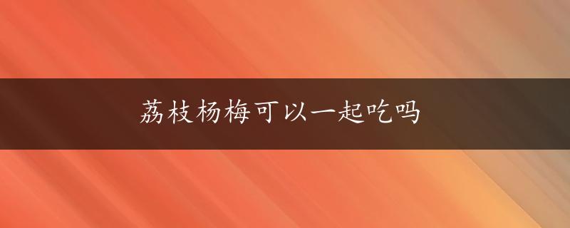 荔枝杨梅可以一起吃吗