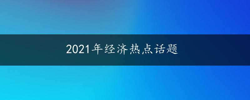 2021年经济热点话题