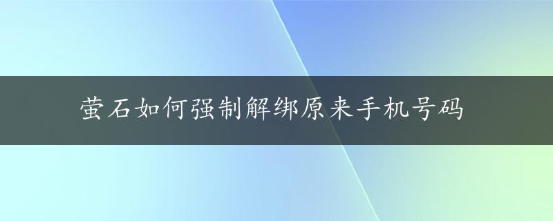 萤石如何强制解绑原来手机号码