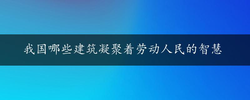 我国哪些建筑凝聚着劳动人民的智慧