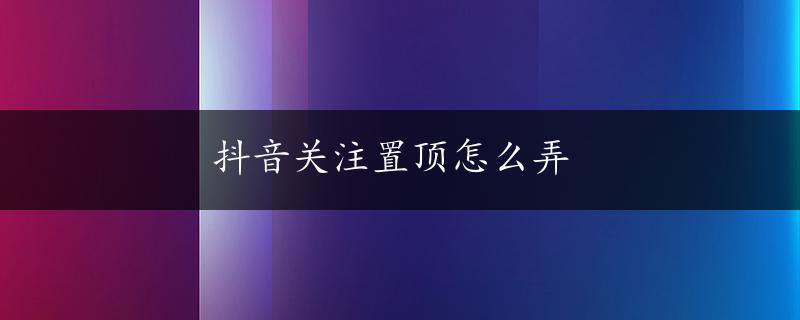 抖音关注置顶怎么弄