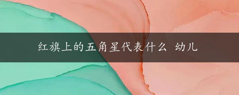 红旗上的五角星代表什么 幼儿