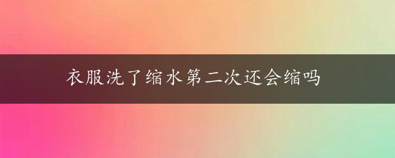 衣服洗了缩水第二次还会缩吗