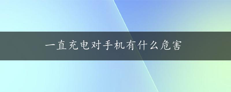 一直充电对手机有什么危害