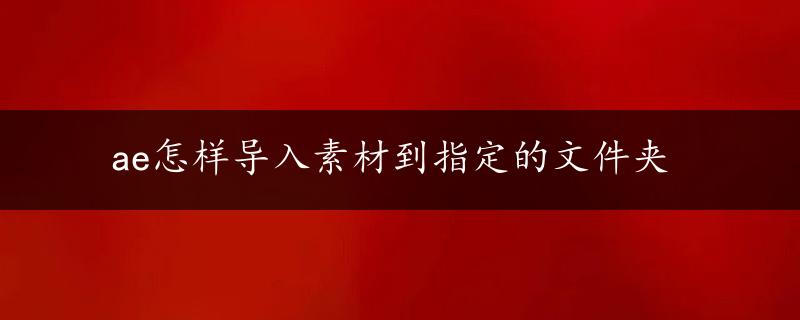 ae怎样导入素材到指定的文件夹