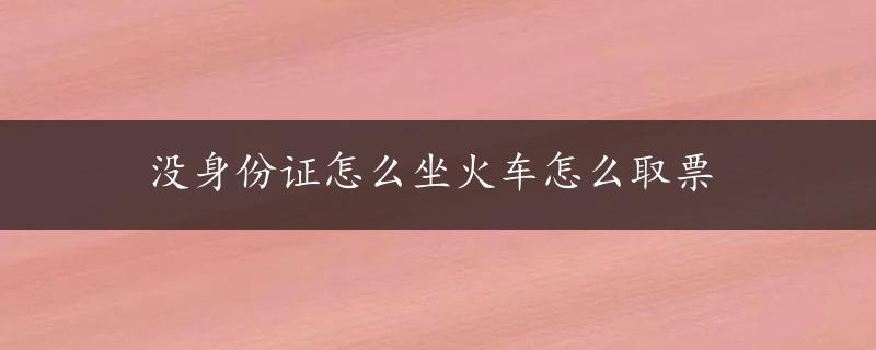 没身份证怎么坐火车怎么取票