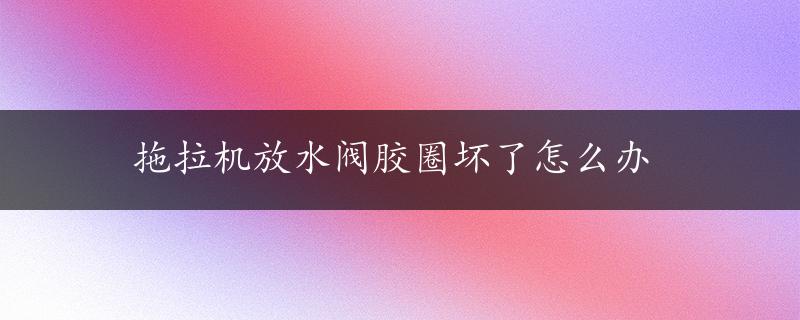 拖拉机放水阀胶圈坏了怎么办