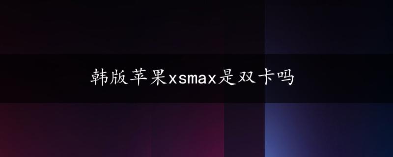 韩版苹果xsmax是双卡吗