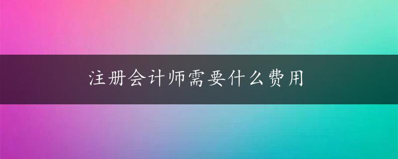 注册会计师需要什么费用