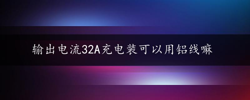 输出电流32A充电装可以用铝线嘛