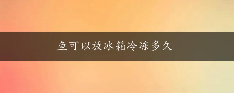 鱼可以放冰箱冷冻多久