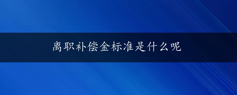 离职补偿金标准是什么呢