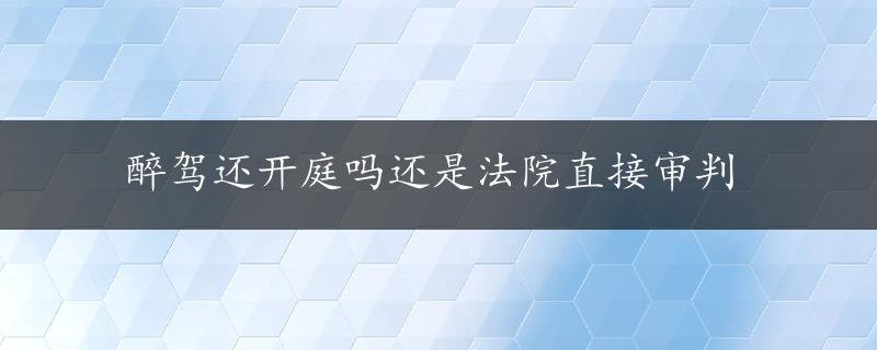 醉驾还开庭吗还是法院直接审判