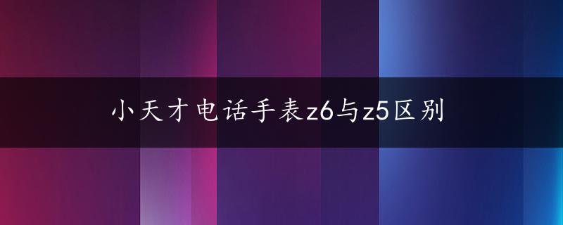 小天才电话手表z6与z5区别