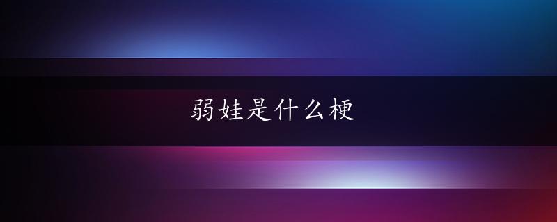 弱娃是什么梗