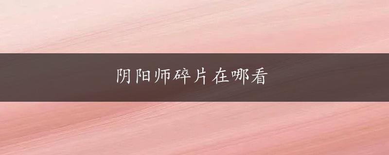 阴阳师碎片在哪看