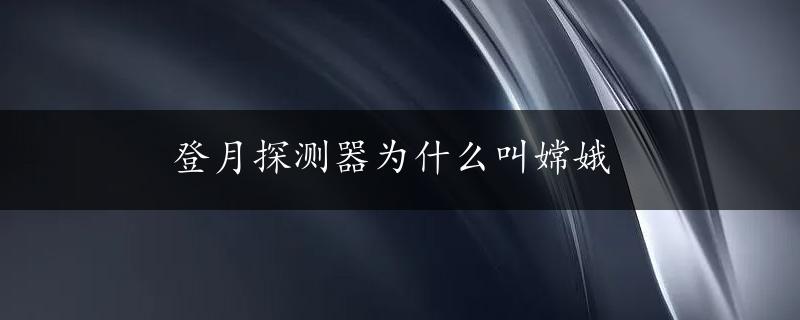 登月探测器为什么叫嫦娥