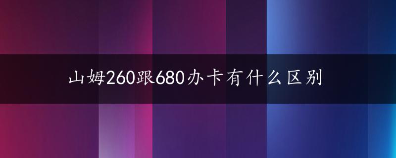 山姆260跟680办卡有什么区别