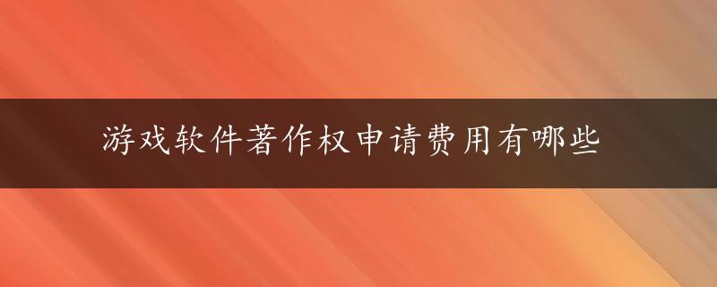 游戏软件著作权申请费用有哪些