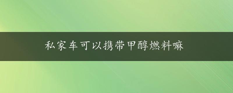 私家车可以携带甲醇燃料嘛