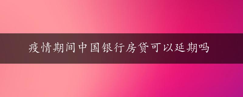 疫情期间中国银行房贷可以延期吗