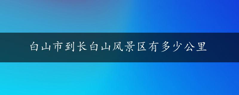 白山市到长白山风景区有多少公里