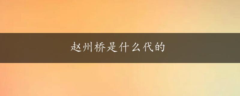 赵州桥是什么代的