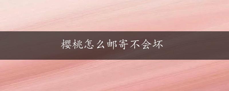 樱桃怎么邮寄不会坏