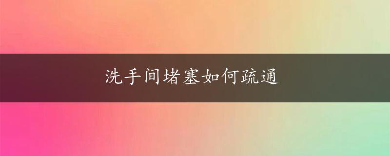 洗手间堵塞如何疏通