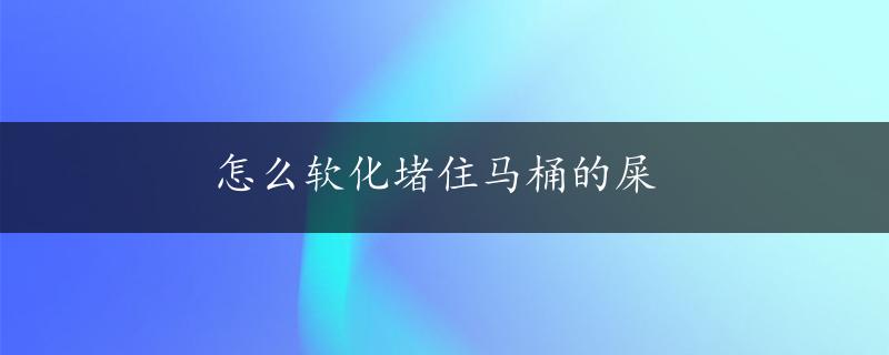 怎么软化堵住马桶的屎