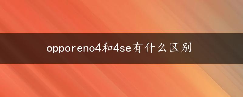 opporeno4和4se有什么区别