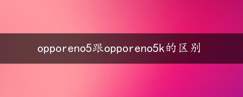 opporeno5跟opporeno5k的区别