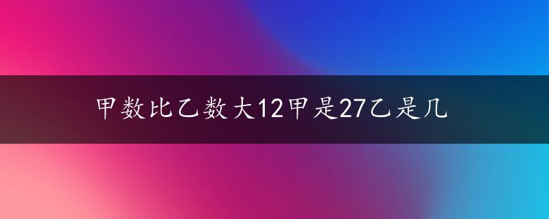 甲数比乙数大12甲是27乙是几