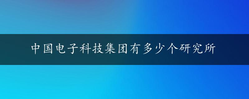 中国电子科技集团有多少个研究所