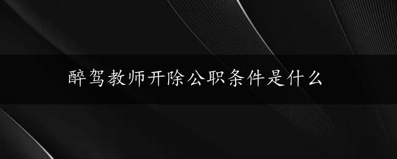 醉驾教师开除公职条件是什么