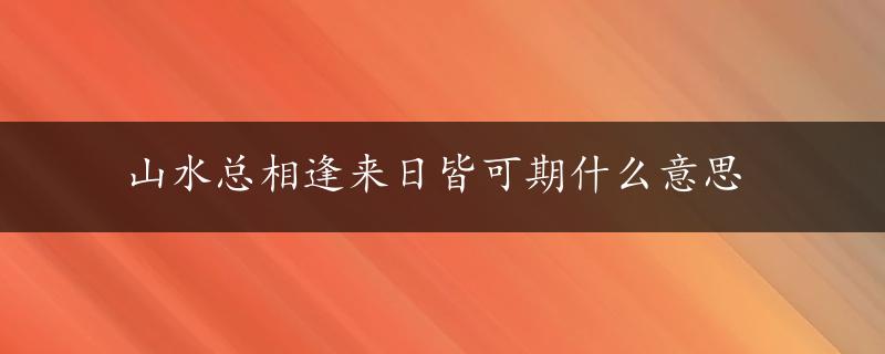 山水总相逢来日皆可期什么意思