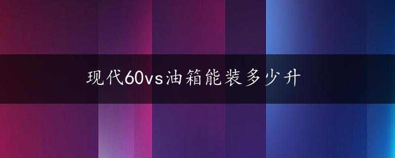 现代60vs油箱能装多少升