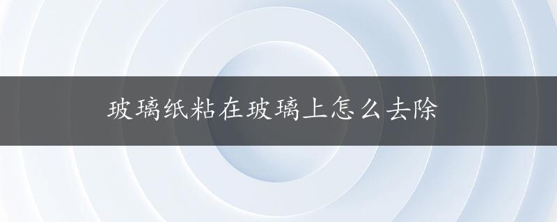 玻璃纸粘在玻璃上怎么去除