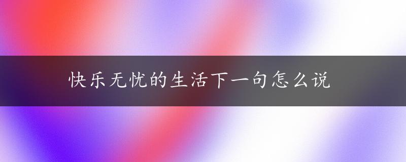 快乐无忧的生活下一句怎么说