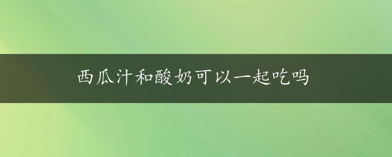 西瓜汁和酸奶可以一起吃吗