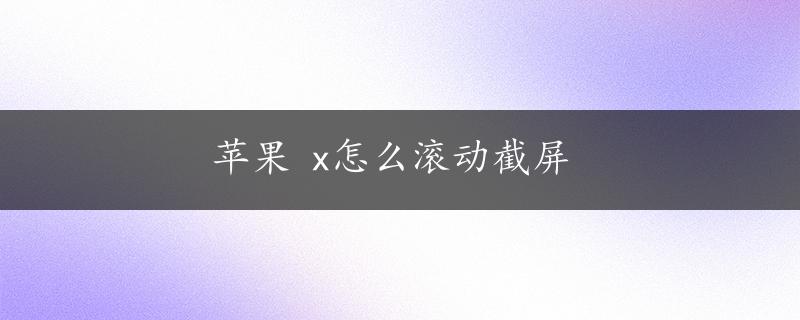 苹果 x怎么滚动截屏