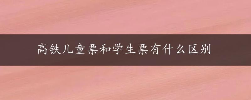 高铁儿童票和学生票有什么区别