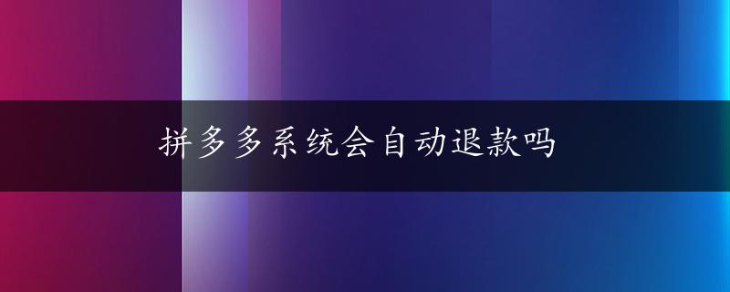 拼多多系统会自动退款吗