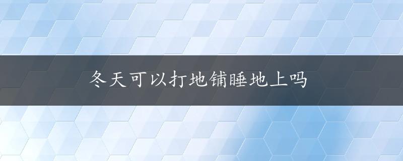 冬天可以打地铺睡地上吗