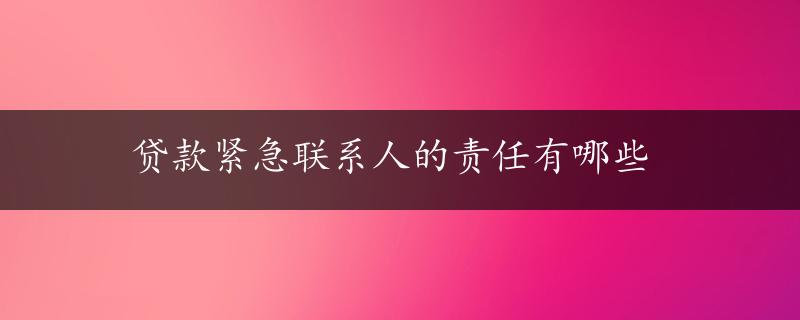 贷款紧急联系人的责任有哪些