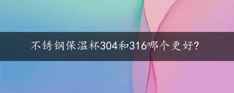 不锈钢保温杯304和316哪个更好?