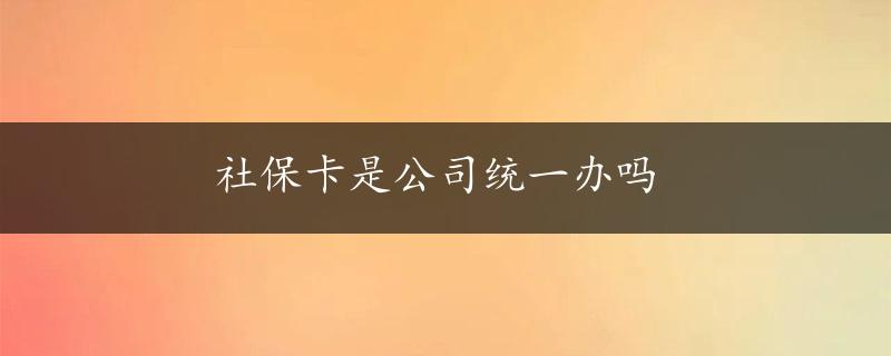 社保卡是公司统一办吗