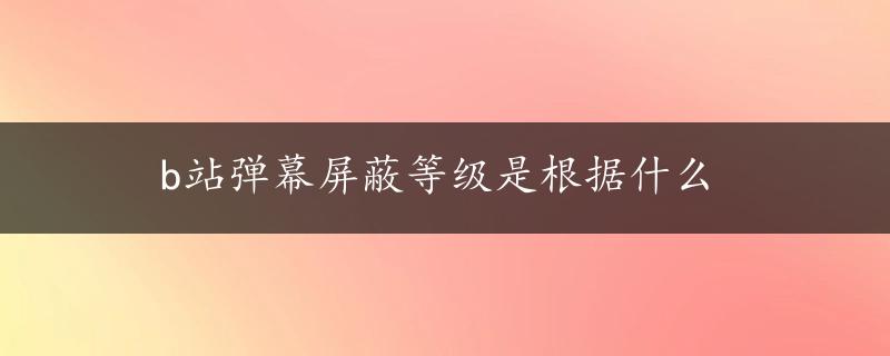 b站弹幕屏蔽等级是根据什么