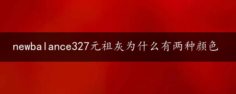 newbalance327元祖灰为什么有两种颜色