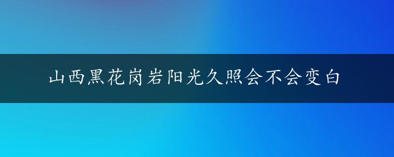 山西黑花岗岩阳光久照会不会变白